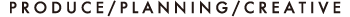 PRODUCE/PLANNING/CREATIVE