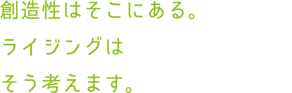 創造性はそこにある。ライジングは、そう考えます。
