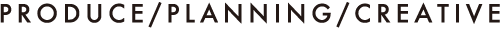 PRODUCE/PLANNING/CREATIVE